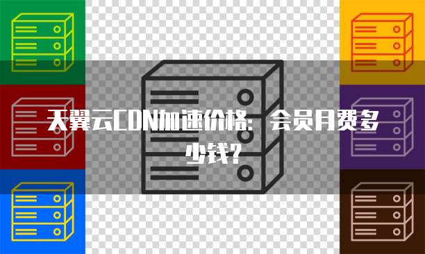 天翼云CDN加速价格:会员月费多少钱?