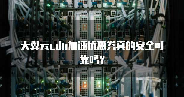 天翼云cdn加速优惠券真的安全可靠吗?