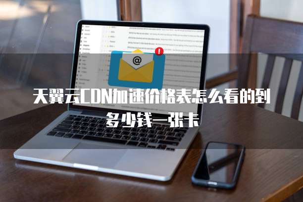 天翼云CDN加速价格表怎么看的到多少钱一张卡