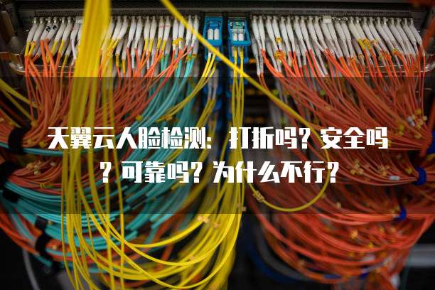 天翼云人脸检测：打折吗？安全吗？可靠吗？为什么不行？