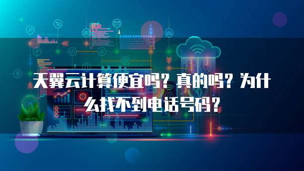 天翼云计算便宜吗?真的吗?为什么找不到电话号码?