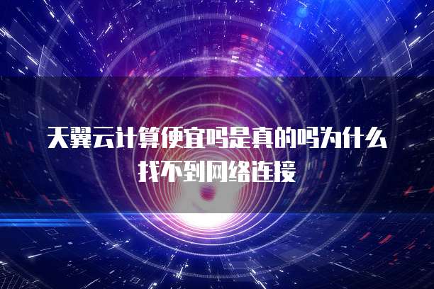 天翼云计算便宜吗是真的吗为什么找不到网络连接