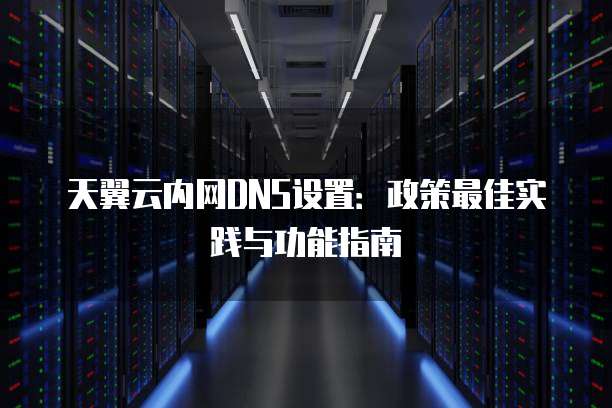 天翼云内网DNS设置:政策最佳实践与功能指南