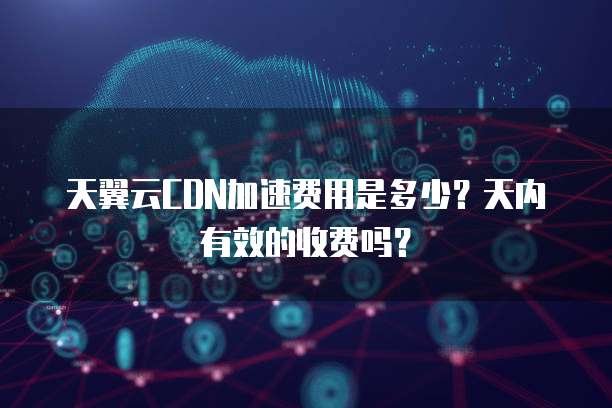 天翼云CDN加速费用是多少?天内有效的收费吗?