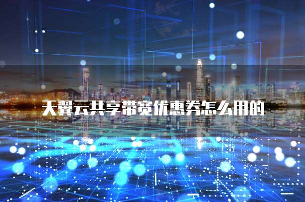 天翼云共享带宽优惠券怎么用的