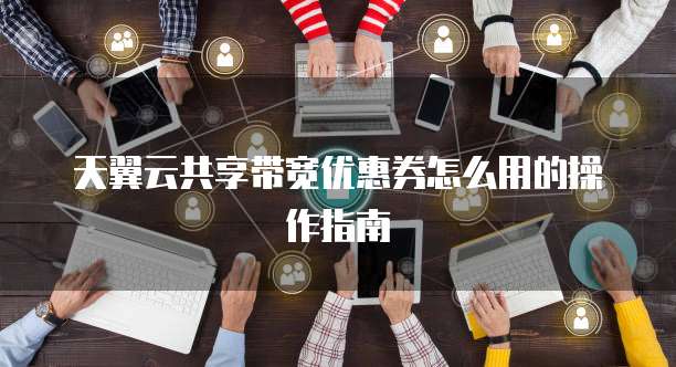 天翼云共享带宽优惠券怎么用的操作指南