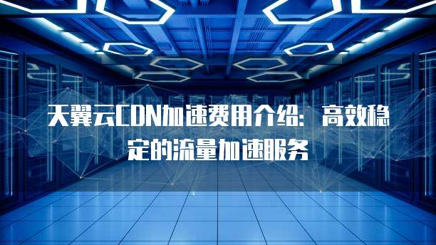 天翼云CDN加速费用介绍：高效稳定的流量加速服务