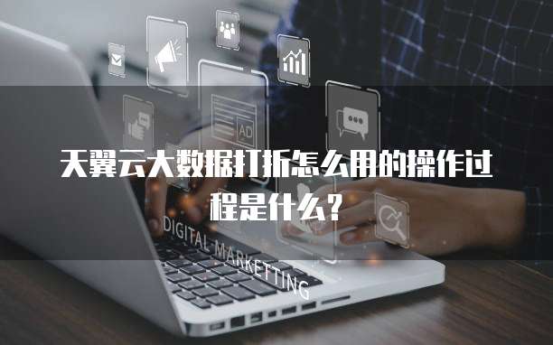 天翼云大数据打折怎么用的操作过程是什么？