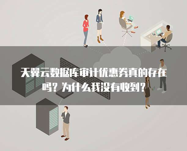 天翼云数据库审计优惠券真的存在吗?为什么我没有收到?