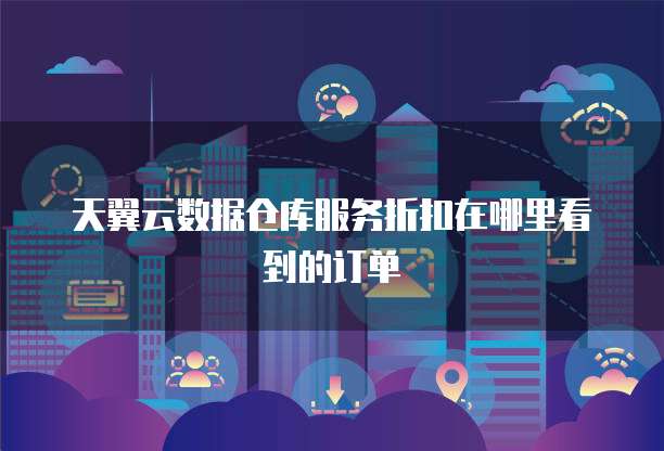 天翼云数据仓库服务折扣在哪里看到的订单