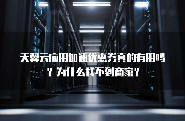 天翼云应用加速优惠券真的有用吗?为什么找不到商家?