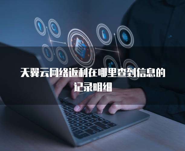 天翼云网络返利在哪里查到信息的记录明细