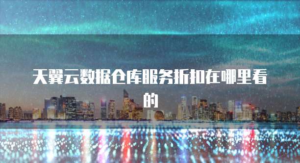 天翼云数据仓库服务折扣在哪里看的