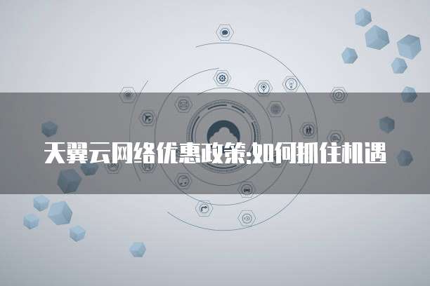 天翼云网络优惠政策:如何抓住机遇
