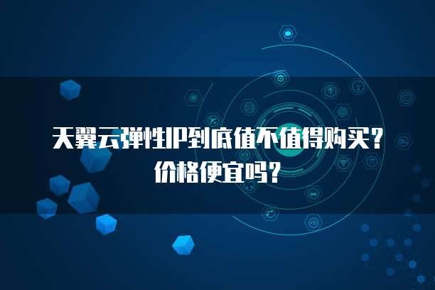 天翼云弹性IP到底值不值得购买?价格便宜吗?