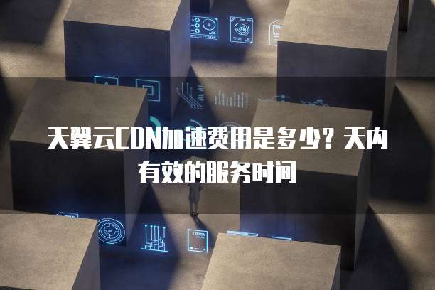 天翼云CDN加速费用是多少?天内有效的服务时间