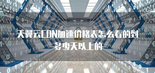 天翼云CDN加速价格表怎么看的到多少天以上的