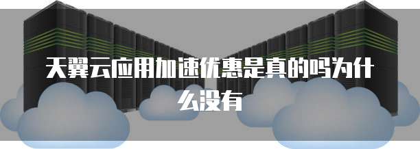 天翼云应用加速优惠是真的吗为什么没有