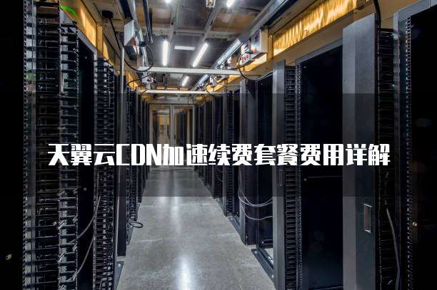 天翼云CDN加速续费套餐费用详解
