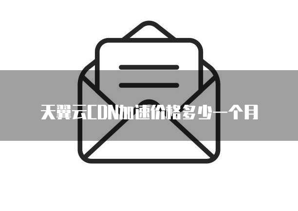 天翼云CDN加速价格多少一个月