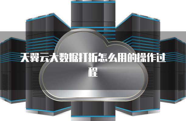 天翼云大数据打折怎么用的操作过程