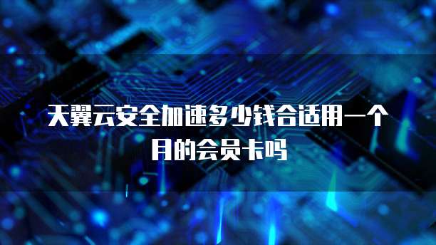 天翼云安全加速多少钱合适用一个月的会员卡吗