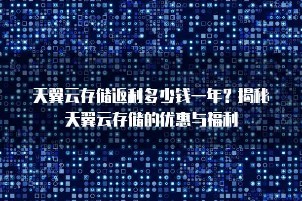 天翼云存储返利多少钱一年？揭秘天翼云存储的优惠与福利