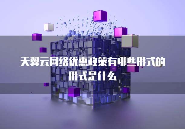 天翼云网络优惠政策有哪些形式的形式是什么