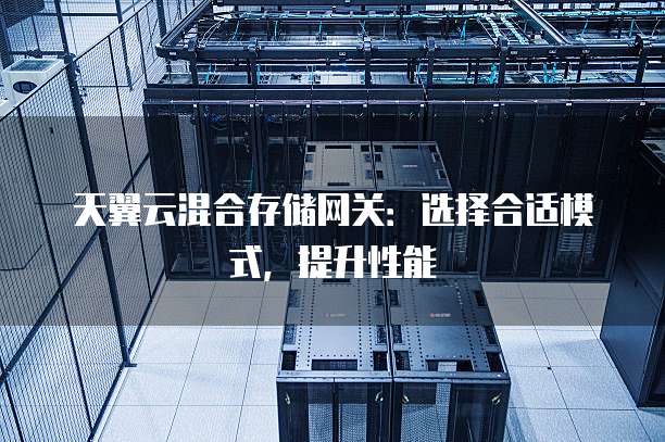 天翼云混合存储网关：选择合适模式，提升性能