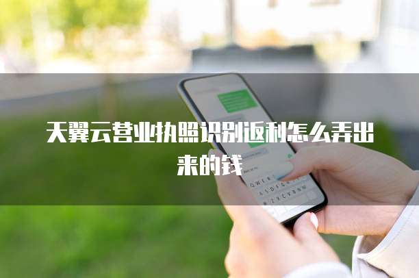 天翼云营业执照识别返利怎么弄出来的钱