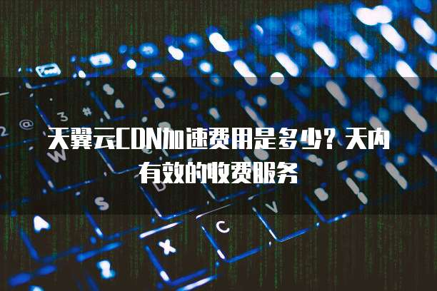 天翼云CDN加速费用是多少?天内有效的收费服务