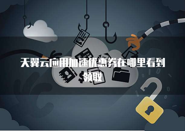 天翼云应用加速优惠券在哪里看到领取