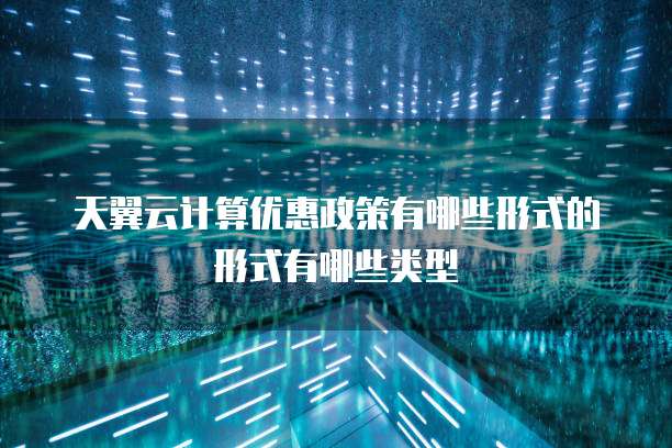 天翼云计算优惠政策有哪些形式的形式有哪些类型