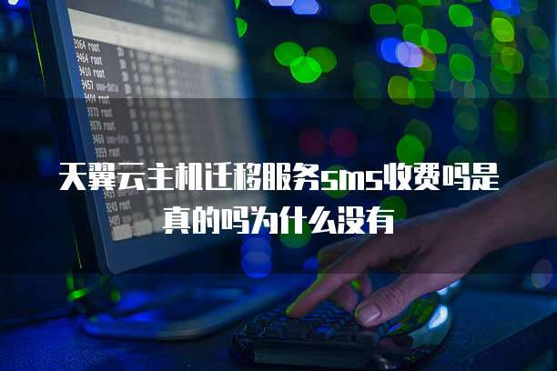 天翼云主机迁移服务sms收费吗是真的吗为什么没有