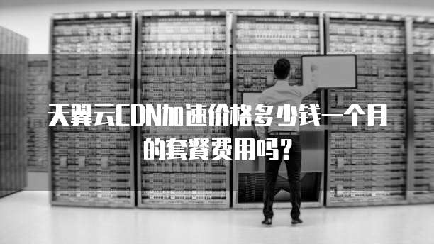 天翼云CDN加速价格多少钱一个月的套餐费用吗？