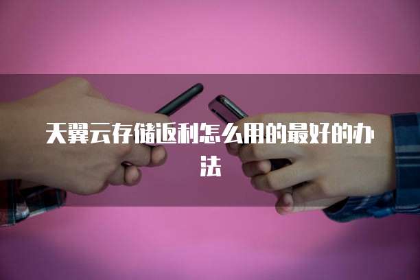 天翼云存储返利怎么用的最好的办法