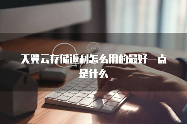 天翼云存储返利怎么用的最好一点是什么