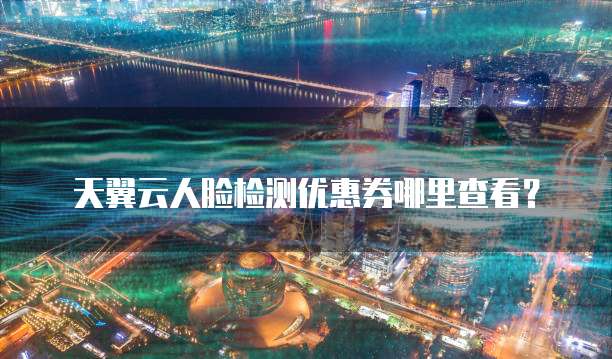 天翼云人脸检测优惠券哪里查看?