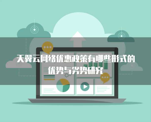 天翼云网络优惠政策有哪些形式的优势与劣势研究