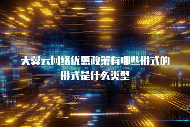天翼云网络优惠政策有哪些形式的形式是什么类型