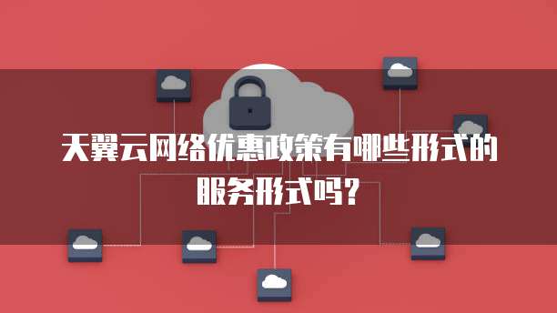 天翼云网络优惠政策有哪些形式的服务形式吗?