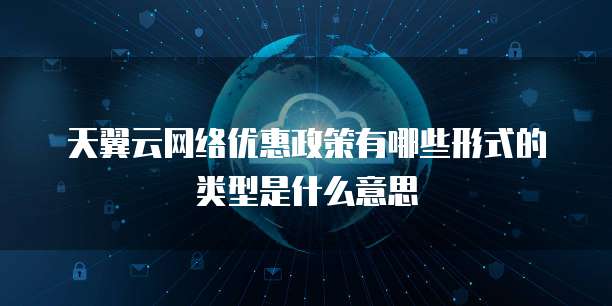 天翼云网络优惠政策有哪些形式的类型是什么意思