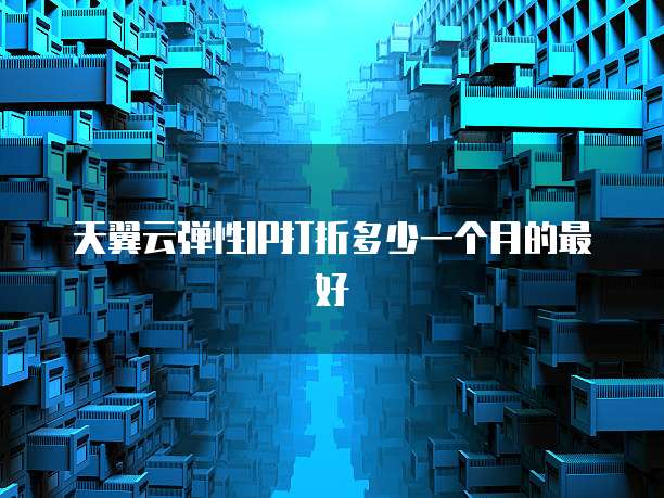 天翼云弹性IP打折多少一个月的最好