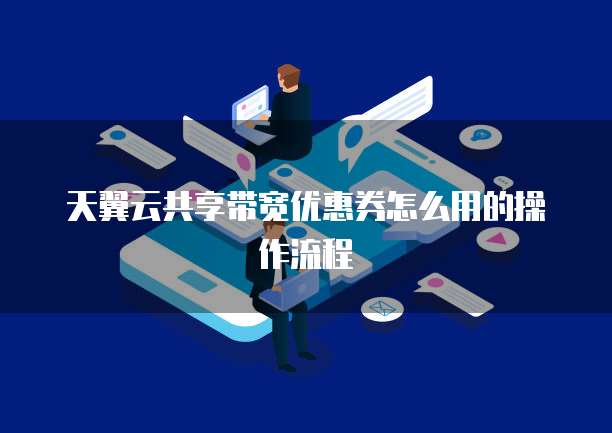 天翼云共享带宽优惠券怎么用的操作流程