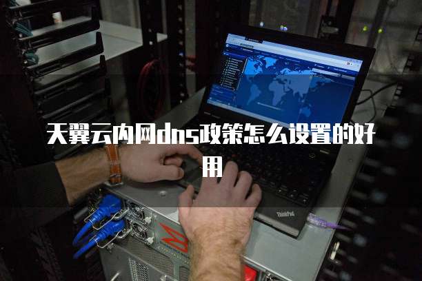 天翼云内网dns政策怎么设置的好用