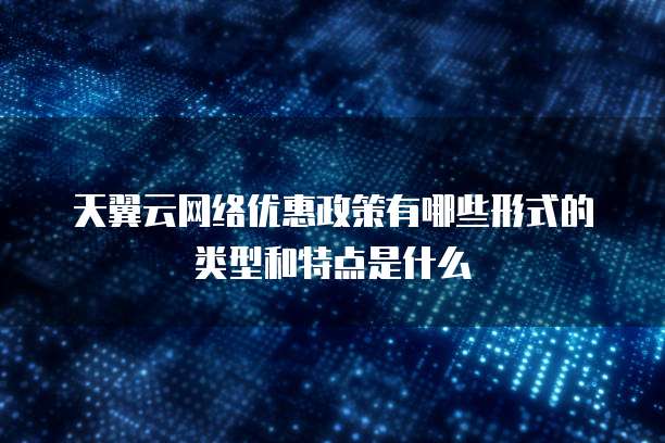 天翼云网络优惠政策有哪些形式的类型和特点是什么