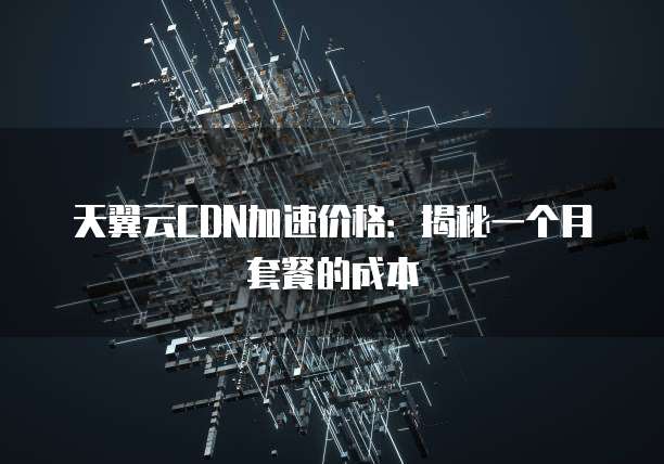 天翼云CDN加速价格：揭秘一个月套餐的成本