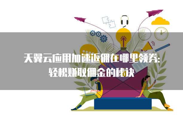 天翼云应用加速返佣在哪里领券:轻松赚取佣金的秘诀