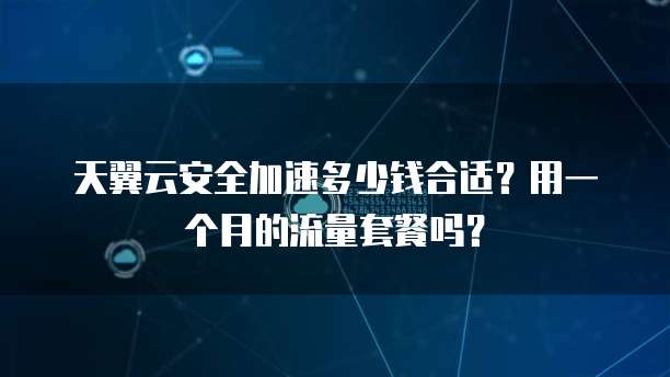 天翼云安全加速多少钱合适？用一个月的流量套餐吗？