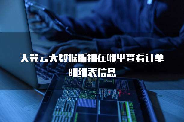 天翼云大数据折扣在哪里查看订单明细表信息